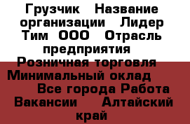 Грузчик › Название организации ­ Лидер Тим, ООО › Отрасль предприятия ­ Розничная торговля › Минимальный оклад ­ 12 000 - Все города Работа » Вакансии   . Алтайский край